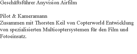Geschäftsführer Anyvision Airfilm Pilot & Kameramann Zusammen mit Thorsten Keil von Copterworld Entwicklung von spezialisierten Multicoptersystemen für den Film und Fotoeinsatz. 